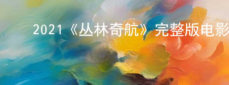 影视迷﻿陈天强的个人博客,﻿2021《丛林奇航》完整版电影/在线观看/百度云-美剧天堂